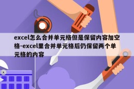 excel怎么合并单元格但是保留内容加空格-excel里合并单元格后仍保留两个单元格的内容