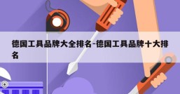 德国工具品牌大全排名-德国工具品牌十大排名