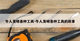 牛人发明各种工具-牛人发明各种工具的故事