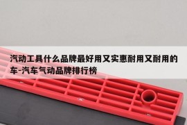 汽动工具什么品牌最好用又实惠耐用又耐用的车-汽车气动品牌排行榜