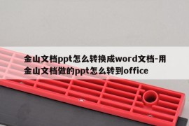金山文档ppt怎么转换成word文档-用金山文档做的ppt怎么转到office