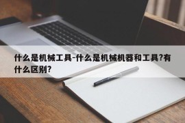 什么是机械工具-什么是机械机器和工具?有什么区别?