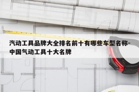 汽动工具品牌大全排名前十有哪些车型名称-中国气动工具十大名牌