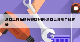 进口工具品牌有哪些好的-进口工具哪个品牌好
