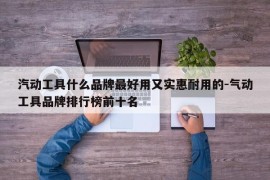 汽动工具什么品牌最好用又实惠耐用的-气动工具品牌排行榜前十名