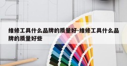 维修工具什么品牌的质量好-维修工具什么品牌的质量好些