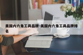 美国内六角工具品牌-美国内六角工具品牌排名