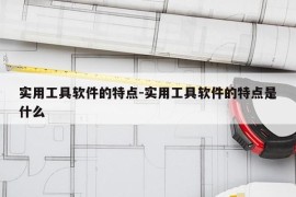 实用工具软件的特点-实用工具软件的特点是什么