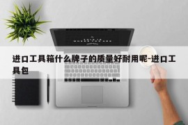 进口工具箱什么牌子的质量好耐用呢-进口工具包