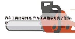 汽车工具指示灯亮-汽车工具指示灯亮了怎么办