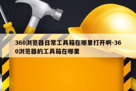 360浏览器日常工具箱在哪里打开啊-360浏览器的工具箱在哪里