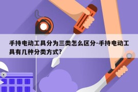 手持电动工具分为三类怎么区分-手持电动工具有几种分类方式?