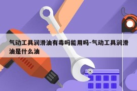 气动工具润滑油有毒吗能用吗-气动工具润滑油是什么油