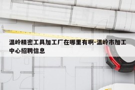 温岭精密工具加工厂在哪里有啊-温岭市加工中心招聘信息