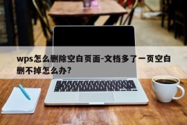 wps怎么删除空白页面-文档多了一页空白删不掉怎么办?