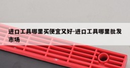 进口工具哪里买便宜又好-进口工具哪里批发市场