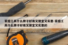 家庭工具什么牌子好用又便宜又实惠-家庭工具什么牌子好用又便宜又实惠的