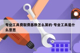 专业工具费取费基数怎么算的-专业工具是什么意思