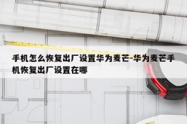 手机怎么恢复出厂设置华为麦芒-华为麦芒手机恢复出厂设置在哪