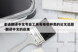 老语翻译中文专业工具有哪些种类的论文选题-翻译中文的应用