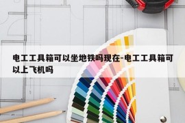 电工工具箱可以坐地铁吗现在-电工工具箱可以上飞机吗