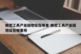 精密工具产业园地址在哪里-精密工具产业园地址在哪里呀