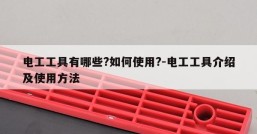 电工工具有哪些?如何使用?-电工工具介绍及使用方法