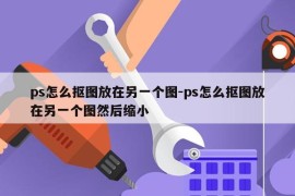 ps怎么抠图放在另一个图-ps怎么抠图放在另一个图然后缩小