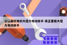 公认最好用的大扭力电动扳手-真正重载大扭力电动扳手