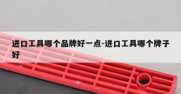 进口工具哪个品牌好一点-进口工具哪个牌子好