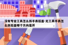 没有专业工具怎么拆手表后盖-无工具手表怎么拆后盖哪个方向是开