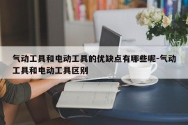 气动工具和电动工具的优缺点有哪些呢-气动工具和电动工具区别