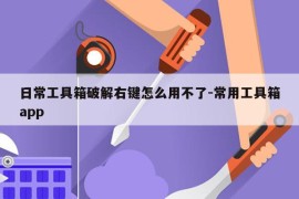 日常工具箱破解右键怎么用不了-常用工具箱app