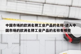 中国市场的欧洲名牌工业产品的名称-进入中国市场的欧洲名牌工业产品的名称有哪些