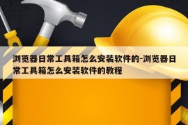 浏览器日常工具箱怎么安装软件的-浏览器日常工具箱怎么安装软件的教程