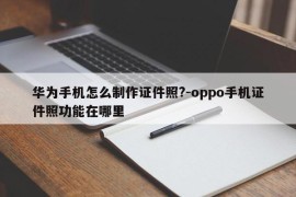 华为手机怎么制作证件照?-oppo手机证件照功能在哪里