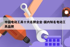 中国电动工具十大名牌企业-国内知名电动工具品牌