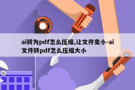 ai转为pdf怎么压缩,让文件变小-ai文件转pdf怎么压缩大小