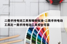 二类手持电动工具有哪些标准-二类手持电动工具比一类手持电动工具安全可靠