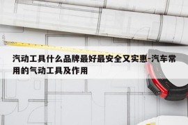 汽动工具什么品牌最好最安全又实惠-汽车常用的气动工具及作用