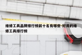 维修工具品牌排行榜前十名有哪些-好用的维修工具排行榜