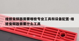 维修变频器需要哪些专业工具和设备配置-维修变频器需要什么工具