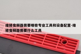 维修变频器需要哪些专业工具和设备配置-维修变频器需要什么工具