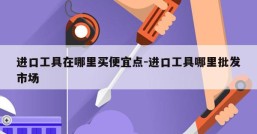 进口工具在哪里买便宜点-进口工具哪里批发市场