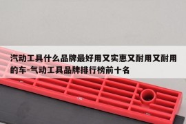 汽动工具什么品牌最好用又实惠又耐用又耐用的车-气动工具品牌排行榜前十名