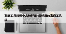 家庭工具箱哪个品牌好用-最好用的家庭工具箱