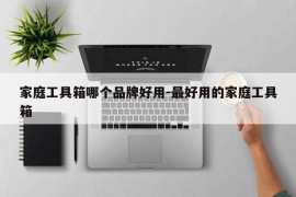 家庭工具箱哪个品牌好用-最好用的家庭工具箱