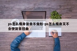 ps怎么瘦身背景不变形-ps怎么瘦身又不会使背景扭曲