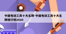 中国电动工具十大名牌-中国电动工具十大名牌排行榜2020