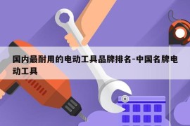 国内最耐用的电动工具品牌排名-中国名牌电动工具